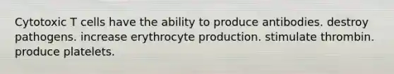 Cytotoxic T cells have the ability to produce antibodies. destroy pathogens. increase erythrocyte production. stimulate thrombin. produce platelets.