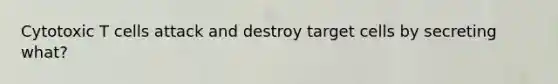 Cytotoxic T cells attack and destroy target cells by secreting what?