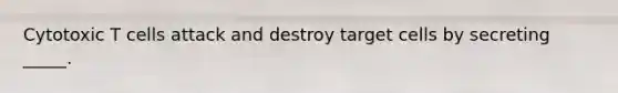 Cytotoxic T cells attack and destroy target cells by secreting _____.