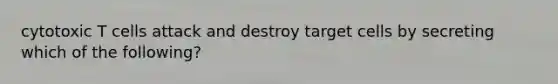 cytotoxic T cells attack and destroy target cells by secreting which of the following?