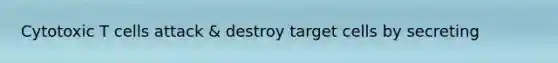 Cytotoxic T cells attack & destroy target cells by secreting