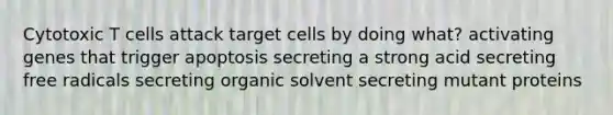 Cytotoxic T cells attack target cells by doing what? activating genes that trigger apoptosis secreting a strong acid secreting free radicals secreting organic solvent secreting mutant proteins