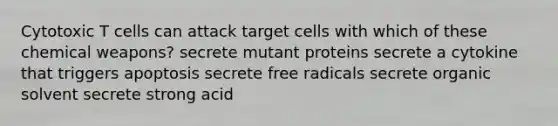 Cytotoxic T cells can attack target cells with which of these chemical weapons? secrete mutant proteins secrete a cytokine that triggers apoptosis secrete free radicals secrete organic solvent secrete strong acid