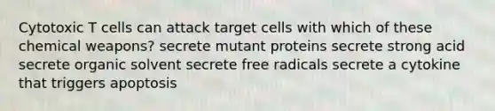 Cytotoxic T cells can attack target cells with which of these chemical weapons? secrete mutant proteins secrete strong acid secrete organic solvent secrete free radicals secrete a cytokine that triggers apoptosis