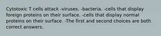 Cytotoxic T cells attack -viruses. -bacteria. -cells that display foreign proteins on their surface. -cells that display normal proteins on their surface. -The first and second choices are both correct answers.