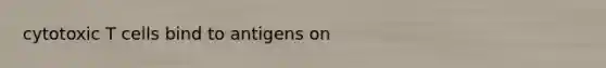 cytotoxic T cells bind to antigens on