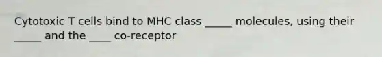 Cytotoxic T cells bind to MHC class _____ molecules, using their _____ and the ____ co-receptor