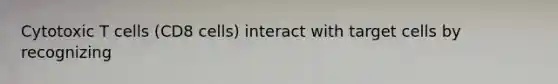 Cytotoxic T cells (CD8 cells) interact with target cells by recognizing