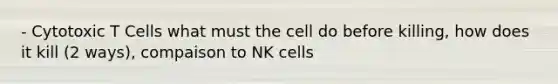 - Cytotoxic T Cells what must the cell do before killing, how does it kill (2 ways), compaison to NK cells