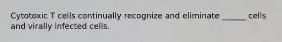 Cytotoxic T cells continually recognize and eliminate ______ cells and virally infected cells.