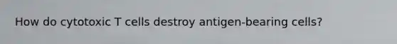 How do cytotoxic T cells destroy antigen-bearing cells?