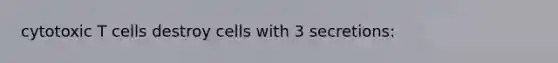 cytotoxic T cells destroy cells with 3 secretions: