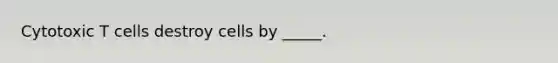 Cytotoxic T cells destroy cells by _____.