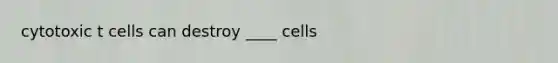 cytotoxic t cells can destroy ____ cells