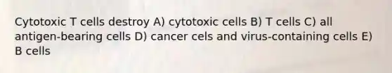 Cytotoxic T cells destroy A) cytotoxic cells B) T cells C) all antigen-bearing cells D) cancer cels and virus-containing cells E) B cells