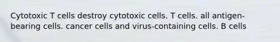 Cytotoxic T cells destroy cytotoxic cells. T cells. all antigen-bearing cells. <a href='https://www.questionai.com/knowledge/kwOy5jATDM-cancer-cells' class='anchor-knowledge'>cancer cells</a> and virus-containing cells. B cells