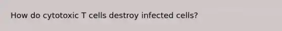 How do cytotoxic T cells destroy infected cells?