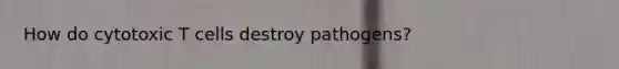 How do cytotoxic T cells destroy pathogens?