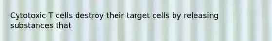 Cytotoxic T cells destroy their target cells by releasing substances that