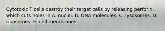 Cytotoxic T cells destroy their target cells by releasing perforin, which cuts holes in A. nuclei. B. DNA molecules. C. lysosomes. D. ribosomes. E. cell membranes.