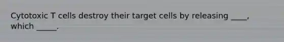 Cytotoxic T cells destroy their target cells by releasing ____, which _____.