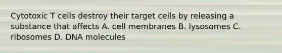 Cytotoxic T cells destroy their target cells by releasing a substance that affects A. cell membranes B. lysosomes C. ribosomes D. DNA molecules