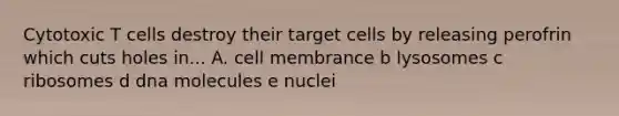 Cytotoxic T cells destroy their target cells by releasing perofrin which cuts holes in... A. cell membrance b lysosomes c ribosomes d dna molecules e nuclei