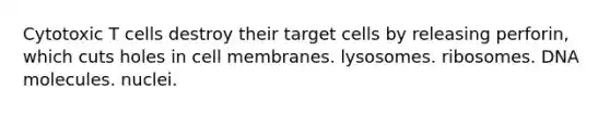 Cytotoxic T cells destroy their target cells by releasing perforin, which cuts holes in cell membranes. lysosomes. ribosomes. DNA molecules. nuclei.