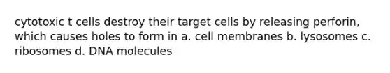 cytotoxic t cells destroy their target cells by releasing perforin, which causes holes to form in a. cell membranes b. lysosomes c. ribosomes d. DNA molecules