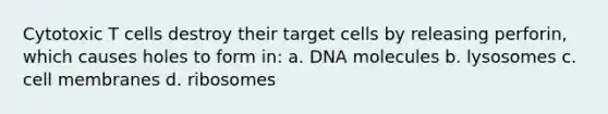 Cytotoxic T cells destroy their target cells by releasing perforin, which causes holes to form in: a. DNA molecules b. lysosomes c. cell membranes d. ribosomes