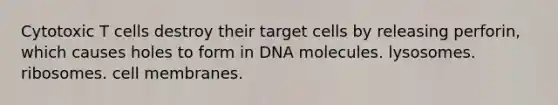 Cytotoxic T cells destroy their target cells by releasing perforin, which causes holes to form in DNA molecules. lysosomes. ribosomes. cell membranes.