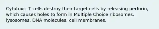 Cytotoxic T cells destroy their target cells by releasing perforin, which causes holes to form in Multiple Choice ribosomes. lysosomes. DNA molecules. cell membranes.