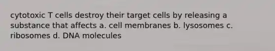 cytotoxic T cells destroy their target cells by releasing a substance that affects a. cell membranes b. lysosomes c. ribosomes d. DNA molecules