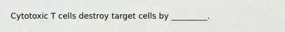 Cytotoxic T cells destroy target cells by _________.