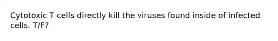 Cytotoxic T cells directly kill the viruses found inside of infected cells. T/F?