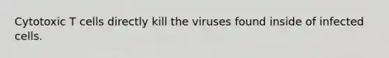 Cytotoxic T cells directly kill the viruses found inside of infected cells.