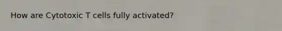 How are Cytotoxic T cells fully activated?