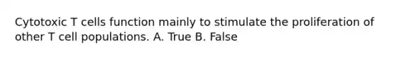 Cytotoxic T cells function mainly to stimulate the proliferation of other T cell populations. A. True B. False