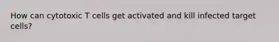 How can cytotoxic T cells get activated and kill infected target cells?