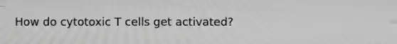 How do cytotoxic T cells get activated?