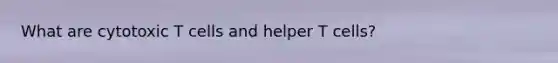 What are cytotoxic T cells and helper T cells?
