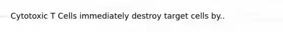 Cytotoxic T Cells immediately destroy target cells by..