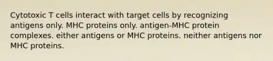 Cytotoxic T cells interact with target cells by recognizing antigens only. MHC proteins only. antigen-MHC protein complexes. either antigens or MHC proteins. neither antigens nor MHC proteins.