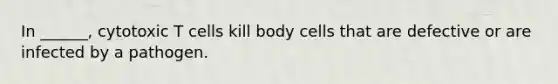 In ______, cytotoxic T cells kill body cells that are defective or are infected by a pathogen.