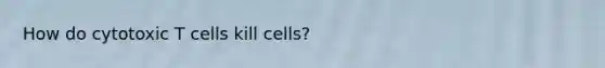 How do cytotoxic T cells kill cells?