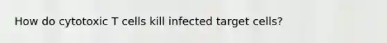 How do cytotoxic T cells kill infected target cells?