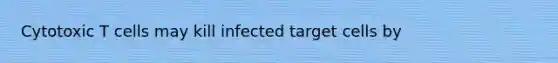 Cytotoxic T cells may kill infected target cells by