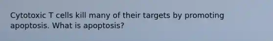 Cytotoxic T cells kill many of their targets by promoting apoptosis. What is apoptosis?