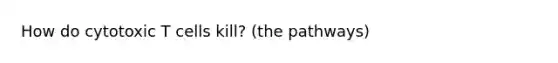How do cytotoxic T cells kill? (the pathways)