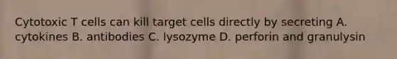 Cytotoxic T cells can kill target cells directly by secreting A. cytokines B. antibodies C. lysozyme D. perforin and granulysin